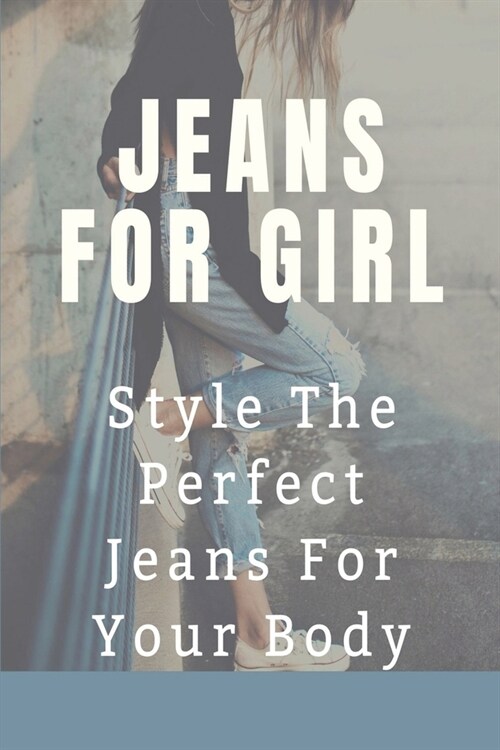 Jeans For Girl: Style The Perfect Jeans For Your Body: Tips To Find Suit Jeans (Paperback)