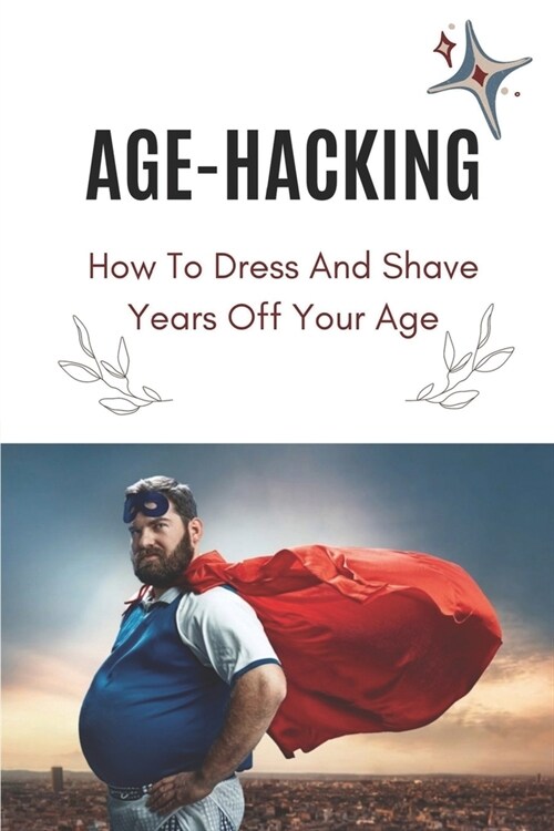 Age-Hacking: How To Dress And Shave Years Off Your Age: Clothing To Look Younger (Paperback)