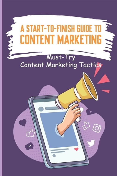 A Start-to-Finish Guide To Content Marketing: Must-Try Content Marketing Tactics: Market Your Content For The Digital World (Paperback)