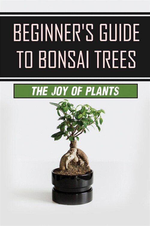 Beginners Guide To Bonsai Trees: The Joy Of Plants: How To Grow A Bonsai Tree (Paperback)