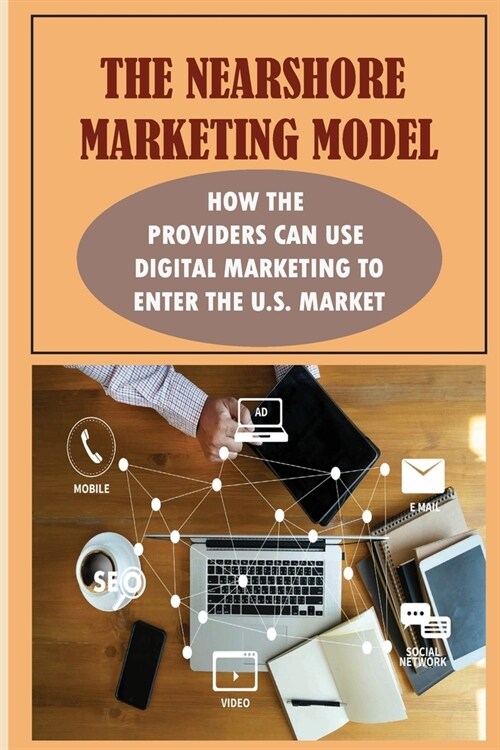 The Nearshore Marketing Model: How The Providers Can Use Digital Marketing To Enter The U.S. Market: Strategies For Entering Foreign Markets (Paperback)