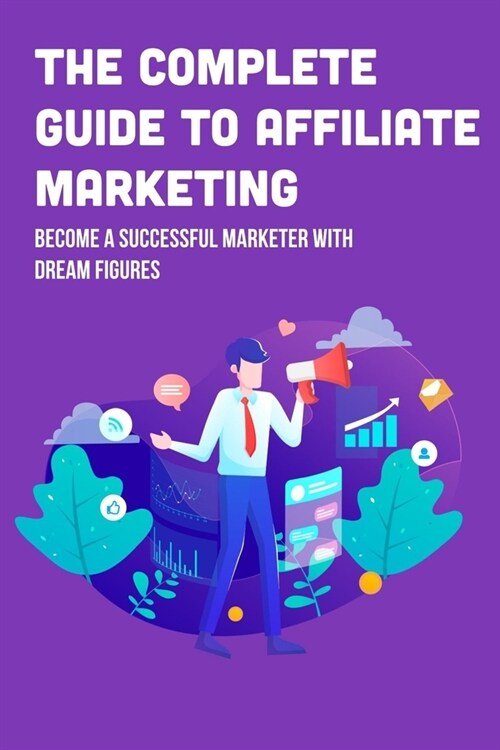 The Complete Guide To Affiliate Marketing: Become A Successful Marketer With Dream Figures: Online Affiliate Marketing Success Tips (Paperback)