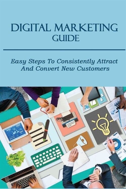 Digital Marketing Guide: Easy Steps To Consistently Attract And Convert New Customers: How To Attract New Customers For Your Ecommerce Business (Paperback)