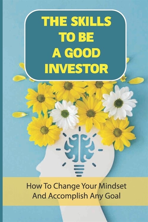 The Skills To Be A Good Investor: How To Change Your Mindset And Accomplish Any Goal: What Can I Invest In That Will Make Me Money (Paperback)