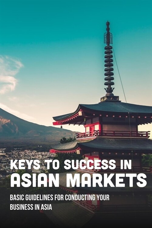 Keys To Success In Asian Markets: Basic Guidelines For Conducting Your Business In Asia: Guide To Understanding Asia Market (Paperback)