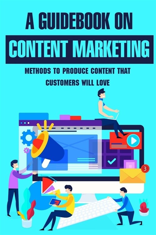 A Guidebook On Content Marketing: Methods To Produce Content That Customers Will Love: Content Creation Ideas For Your Brand (Paperback)