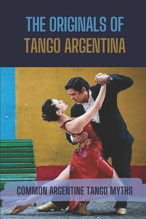 The Originals Of Tango Argentina: Common Argentine Tango Myths: History Of Tango Argentina (Paperback)