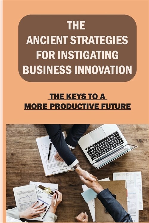 The Ancient Strategies For Instigating Business Innovation: The Keys To A More Productive Future: The Five Stages Of Innovation (Paperback)