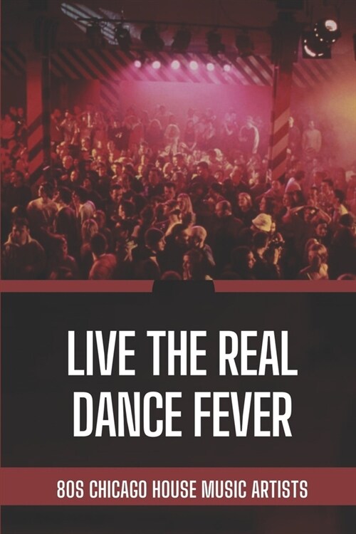 Live The Real Dance Fever: 80s Chicago House Music Artists: Facts Of The Real Dance Fever (Paperback)