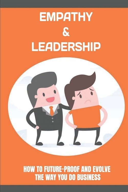 Empathy & Leadership: How To Future-Proof And Evolve The Way You Do Business: Using Emphathy To Build Deep Client Relationships (Paperback)