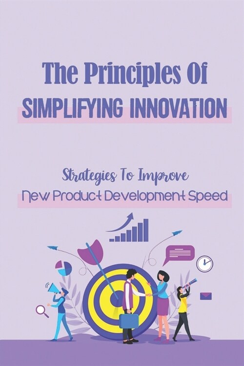 The Principles Of Simplifying Innovation: Strategies To Improve New Product Development Speed: Creating Value For Shareholders (Paperback)