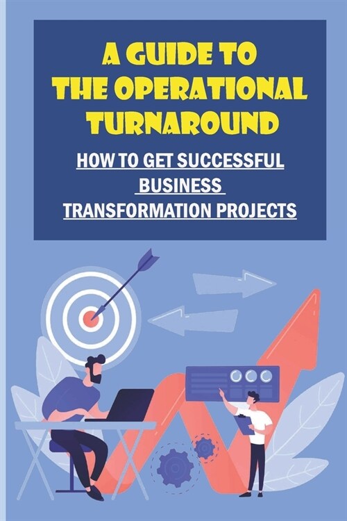 A Guide To The Operational Turnaround: How To Get Successful Business Transformation Projects: Develop Turnaround Skills (Paperback)