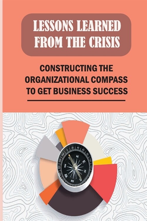 Lessons Learned From The Crisis: Constructing The Organizational Compass To Get Business Success: Leading Change Processes In Organizations (Paperback)