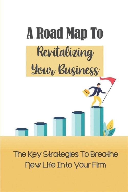 A Road Map To Revitalizing Your Business: The Key Strategies To Breathe New Life Into Your Firm: Make Over Your Business (Paperback)