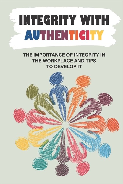 Integrity With Authenticity: The Importance Of Integrity In The Workplace And Tips To Develop It: How To Live A Life Of Integrity (Paperback)