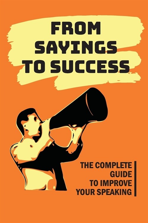 From Sayings To Success: The Complete Guide To Improve Your Speaking: Effective Speaking Skills (Paperback)