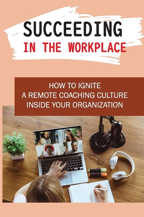 Succeeding In The Workplace: How To Ignite A Remote Coaching Culture Inside Your Organization: How To Motivate Others To Succeed (Paperback)