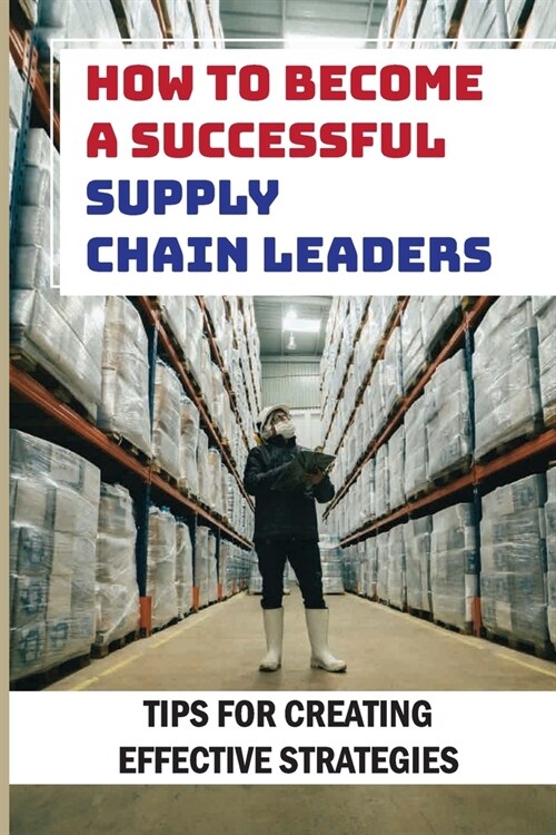 How To Become A Successful Supply Chain Leaders: Tips For Creating Effective Strategies: Five Supply Chain Strategies (Paperback)