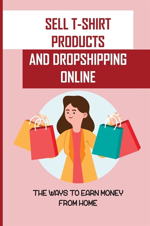 Sell T-Shirt Products And Dropshipping Online: The Ways To Earn Money From Home: How To Sell Your Products (Paperback)