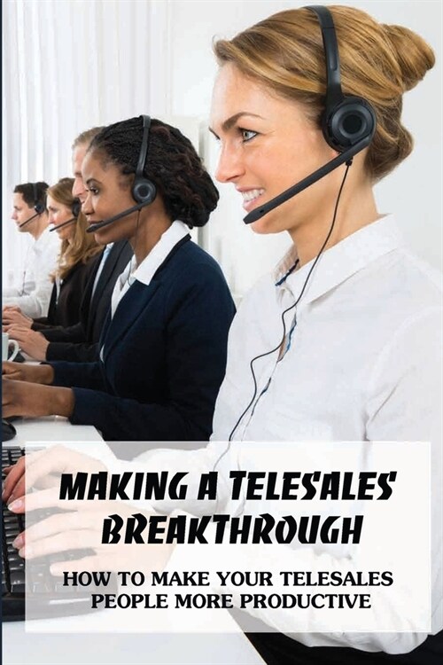 Making A Telesales Breakthrough: How To Make Your Telesales People More Productive (Paperback)