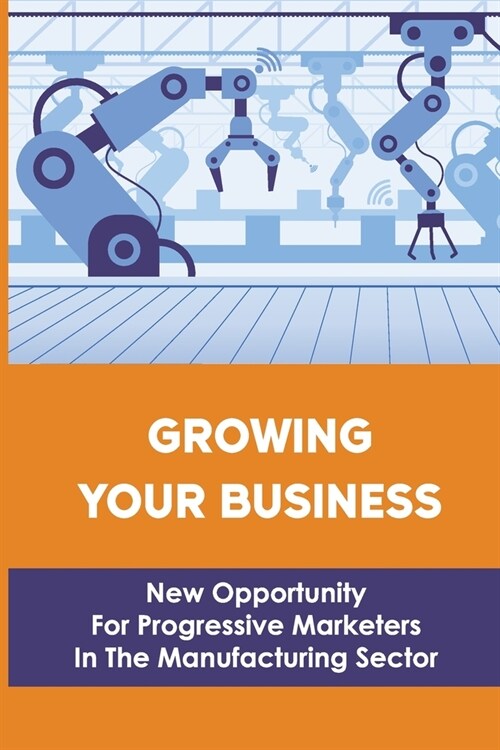Growing Your Business: New Opportunity For Progressive Marketers In The Manufacturing Sector: Target Market For Manufacturing Company (Paperback)
