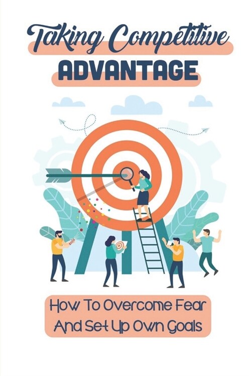 Taking Competitive Advantage: How To Overcome Fear And Set Up Own Goals: Push Competitive Advantage (Paperback)