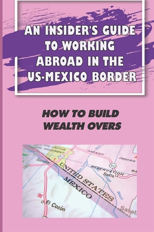 An InsiderS Guide To Working Abroad In The US-Mexico Border: How To Build Wealth Overs: Border Residents (Paperback)
