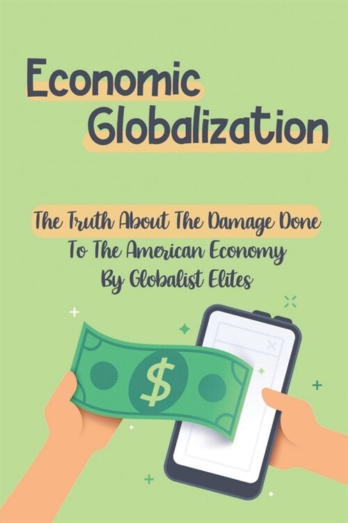 Economic Globalization: The Truth About The Damage Done To The American Economy By Globalist Elites: Argument Of Globalization (Paperback)