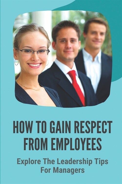 How To Gain Respect From Employees: Explore The Leadership Tips For Managers: Leading A Team (Paperback)