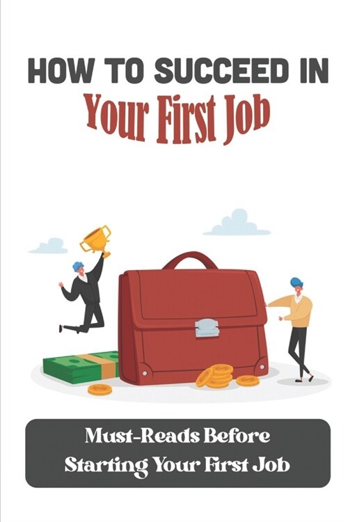 How To Succeed In Your First Job: Must-Reads Before Starting Your First Job: Starting A Job (Paperback)