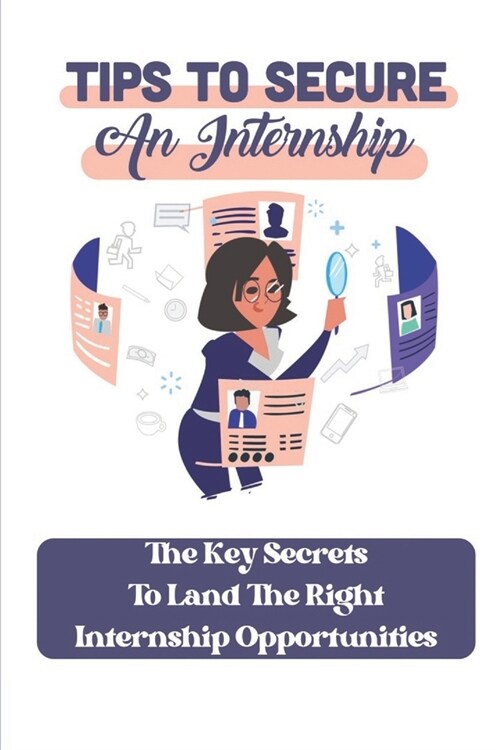 Tips To Secure An Internship: The Key Secrets To Land The Right Internship Opportunities: How To Search For New Career (Paperback)