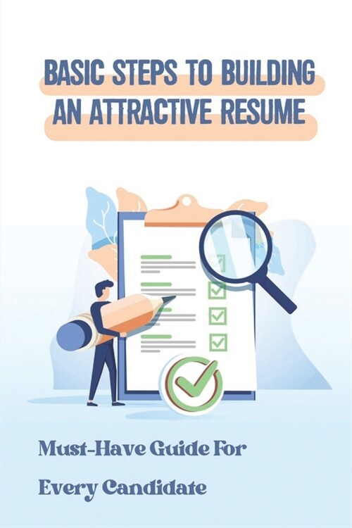 Basic Steps To Building An Attractive Resume: Must-Have Guide For Every Candidate: Building A Good Resume (Paperback)