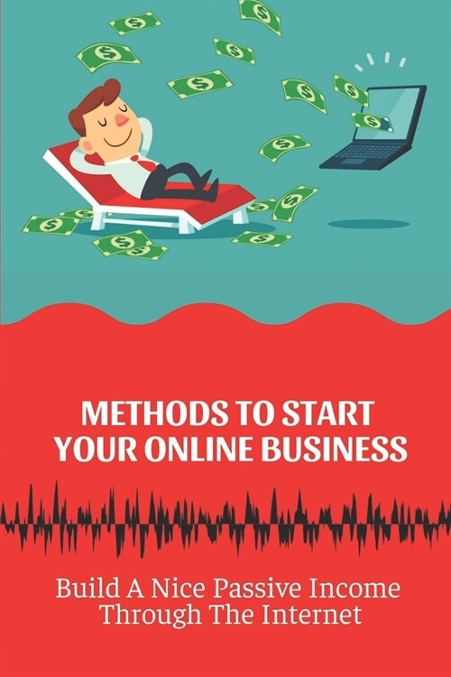 Methods To Start Your Online Business: Build A Nice Passive Income Through The Internet: Build A Business (Paperback)