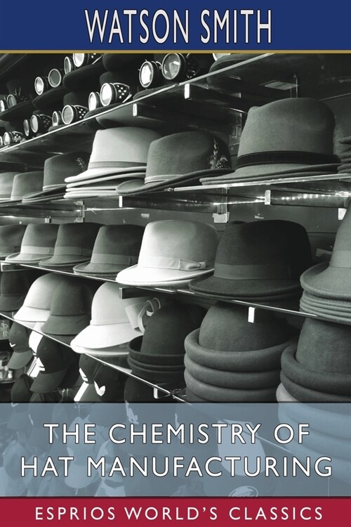 The Chemistry of Hat Manufacturing (Esprios Classics): Lectures Delivered Before the Hat Manufacturers Association (Paperback)