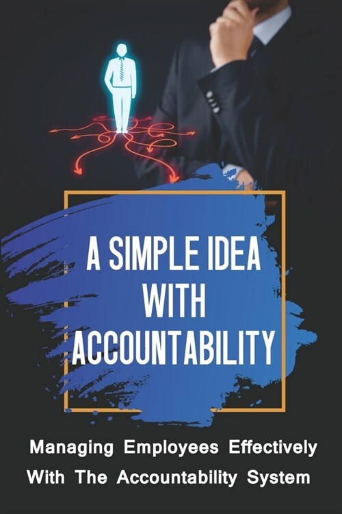 A Simple Idea With Accountability: Managing Employees Effectively With The Accountability System: How To Manage An Organization (Paperback)