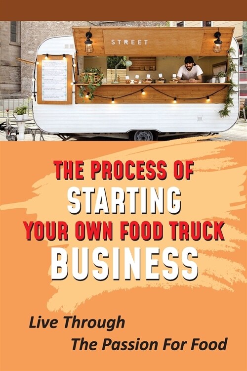 The Process Of Starting Your Own Food Truck Business: Live Through The Passion For Food: Tips For Creating A Menu (Paperback)