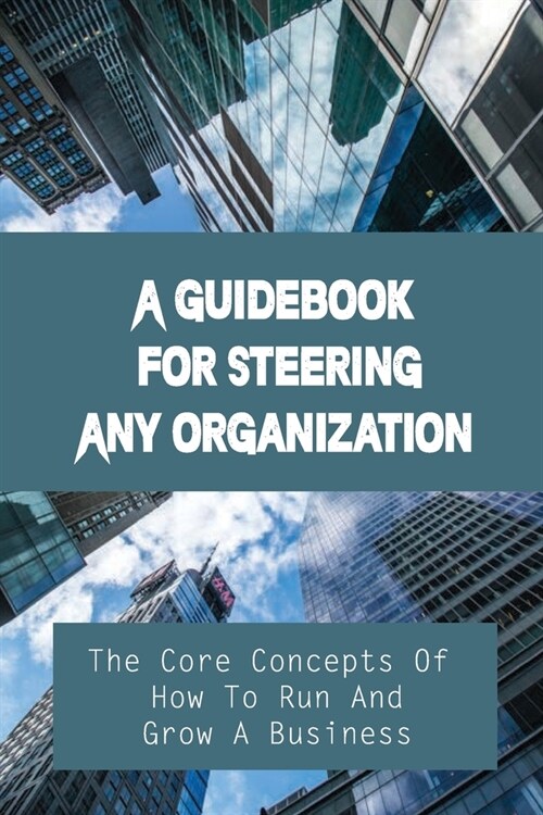 A Guidebook For Steering Any Organization: The Core Concepts Of How To Run And Grow A Business: A Solid Business Book (Paperback)