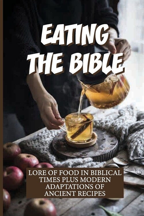 Eating The Bible: Lore Of Food In Biblical Times Plus Modern Adaptations Of Ancient Recipes: Biblically Inspired Recipes (Paperback)