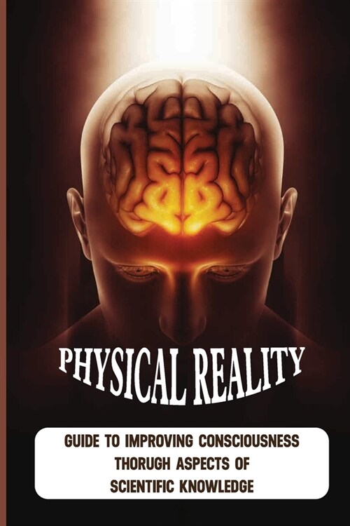Physical Reality: Guide To Improving Consciousness Thorugh Aspects Of Scientific Knowledge: Mystery Of Physical Reality (Paperback)