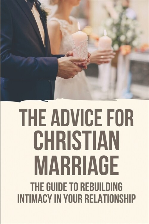 The Advice For Christian Marriage: The Guide To Rebuilding Intimacy In Your Relationship: Christian Marriage Definition (Paperback)