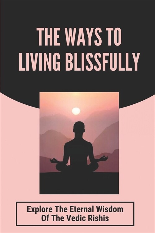 The Ways To Living Blissfully: Explore The Eternal Wisdom Of The Vedic Rishis: How To Live Happy Life Without Stress (Paperback)