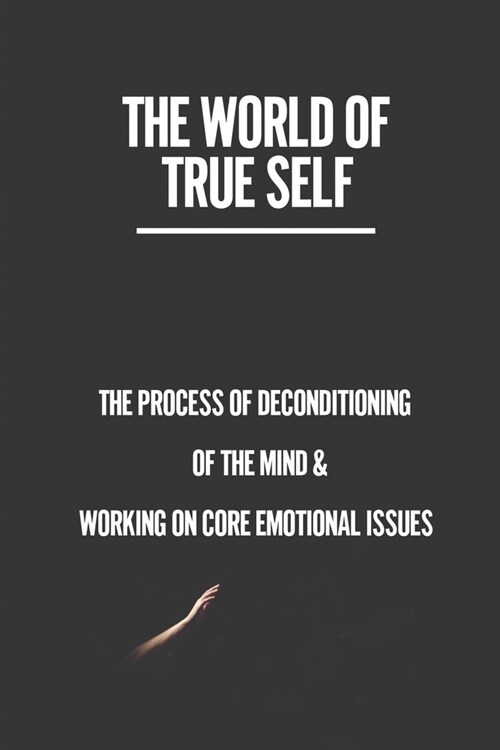 The World Of True Self: The Process Of Deconditioning Of The Mind & Working On Core Emotional Issues: World Of Awareness (Paperback)