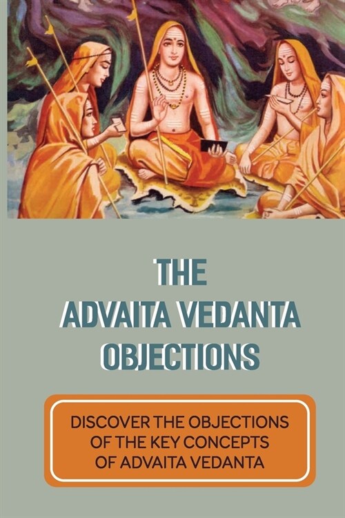 The Advaita Vedanta Objections: Discover The Objections Of The Key Concepts Of Advaita Vedanta: Criticisms Of Advaita Vedanta Concepts (Paperback)