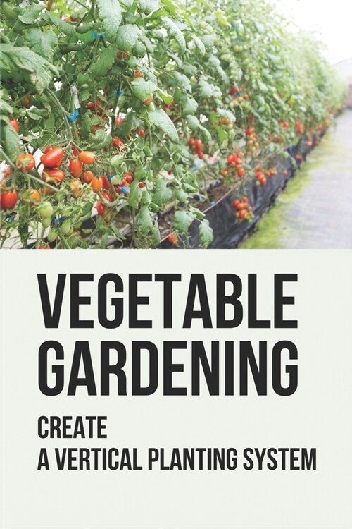 Vegetable Gardening: Create A Vertical Planting System: Challenges To Container Gardening (Paperback)