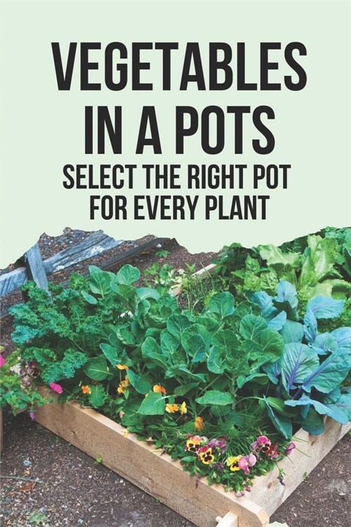 Vegetables In A Pots: Select The Right Pot For Every Plant: Unique Container Gardening Ideas (Paperback)