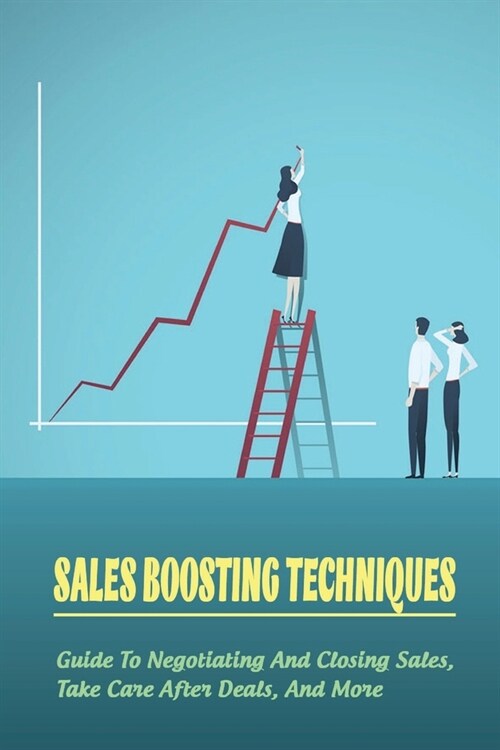 Sales Boosting Techniques: Guide To Negotiating And Closing Sales, Take Care After Deals, And More: Full A-Z Of Sales Tips (Paperback)