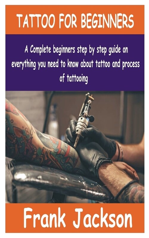 Tattoo for Beginners: A Complete beginners step by step guide on everything you need to know about Tattoo and process of tattooing. (Paperback)