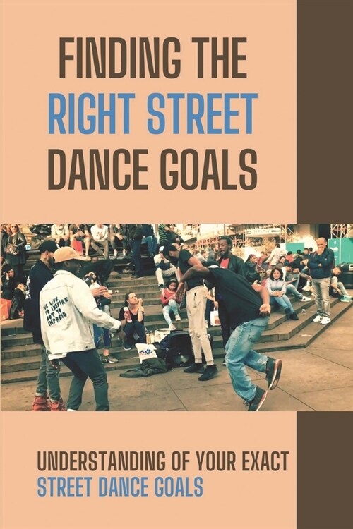 Finding The Right Street Dance Goals: Understanding Of Your Exact Street Dance Goals: Techniques To Conquer Street Dance Goal (Paperback)