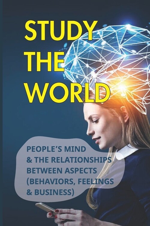 Study The World: Peoples Mind & The Relationships Between Aspects (Behaviors, Feelings & Business): How Does Behavior Affect Business (Paperback)