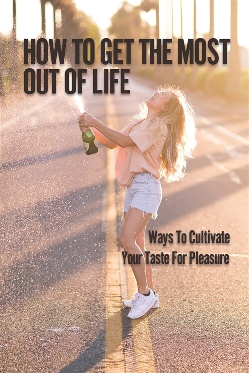 How To Get Out Of Life: Ways To Cultivate Your Taste For Pleasure: Stay True To Yourself (Paperback)